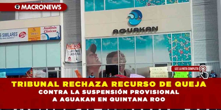 TRIBUNAL RECHAZA RECURSO DE QUEJA CONTRA LA SUSPENSIÓN PROVISIONAL A AGUAKAN EN QUINTANA ROO