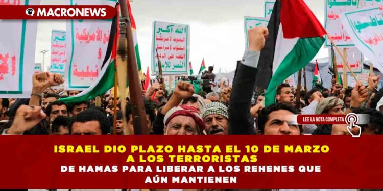 ISRAEL DIO PLAZO HASTA EL 10 DE MARZO A LOS TERRORISTAS DE HAMAS PARA LIBERAR A LOS REHENES QUE AÚN MANTIENEN