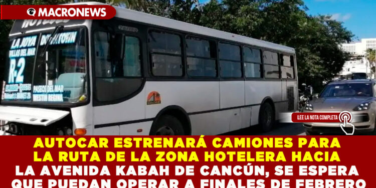 AUTOCAR ESTRENARÁ CAMIONES PARA LA RUTA DE LA ZONA HOTELERA HACIA LA AVENIDA KABAH DE CANCÚN, SE ESPERA QUE PUEDAN OPERAR A FINALES DE FEBRERO