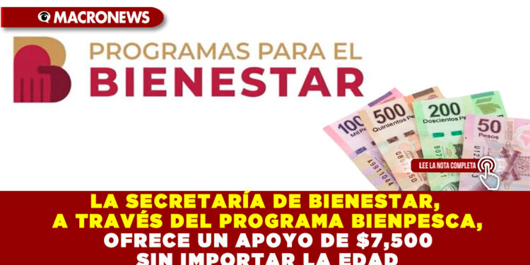 LA SECRETARÍA DE BIENESTAR, A TRAVÉS DEL PROGRAMA BIENPESCA, OFRECE UN APOYO DE $7,500 SIN IMPORTAR LA EDAD