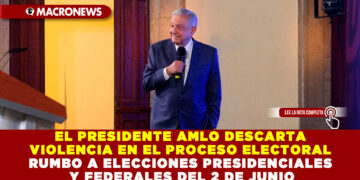 EL PRESIDENTE AMLO DESCARTA VIOLENCIA EN EL PROCESO ELECTORAL RUMBO A ELECCIONES PRESIDENCIALES Y FEDERALES DEL 2 DE JUNIO