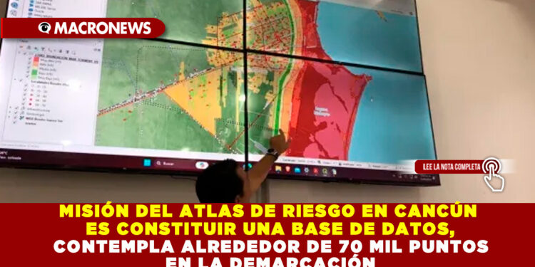 MISIÓN DEL ATLAS DE RIESGO EN CANCÚN ES CONSTITUIR UNA BASE DE DATOS, CONTEMPLA ALREDEDOR DE 70 MIL PUNTOS EN LA DEMARCACIÓN