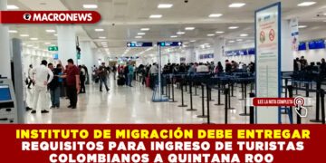 INSTITUTO DE MIGRACIÓN DEBE ENTREGAR REQUISITOS PARA INGRESO DE TURISTAS COLOMBIANOS A QUINTANA ROO
