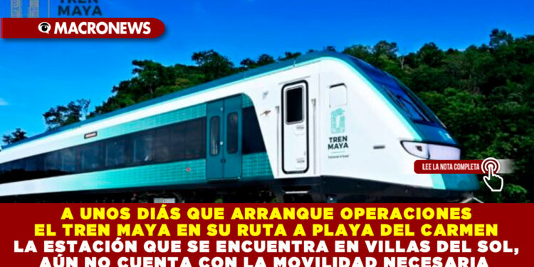 A UNOS DIÁS QUE ARRANQUE OPERACIONES EL TREN MAYA EN SU RUTA A PLAYA DEL CARMEN LA ESTACIÓN QUE SE ENCUENTRA EN VILLAS DEL SOL, AÚN NO CUENTA CON LA MOVILIDAD NECESARIA  