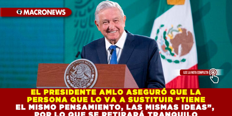 EL PRESIDENTE AMLO ASEGURÓ QUE LA PERSONA QUE LO VA A SUSTITUIR “TIENE EL MISMO PENSAMIENTO, LAS MISMAS IDEAS”, POR LO QUE SE RETIRARÁ TRANQUILO