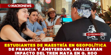 ESTUDIANTES DE MAESTRÍA EN GEOPOLÍTICA DE FRANCIA Y ÁMSTERDAM, ANALIZARÁN IMPACTO DEL TREN MAYA EN Q. ROO