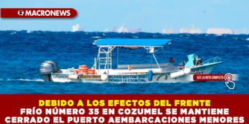 DEBIDO A LOS EFECTOS DEL FRENTE FRÍO NÚMERO 35 EN COZUMEL SE MANTIENE CERRADO EL PUERTO A EMBARCACIONES MENORES 