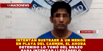 INTENTAN SUSTRAER A UN MENOR EN PLAYA DEL CARMEN, EL AHORA DETENIDO LO TOMÓ DEL BRAZO PARA INTENTAR LLEVÁRSELO