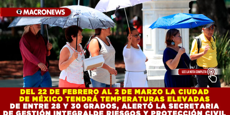  DEL 22 DE FEBRERO AL 2 DE MARZO LA CIUDAD DE MÉXICO TENDRÁ TEMPERATURAS ELEVADAS DE ENTRE 28 Y 30 GRADOS, ALERTÓ LA SECRETARIA DE GESTIÓN INTEGRAL DE RIESGOS Y PROTECCIÓN CIVIL 
