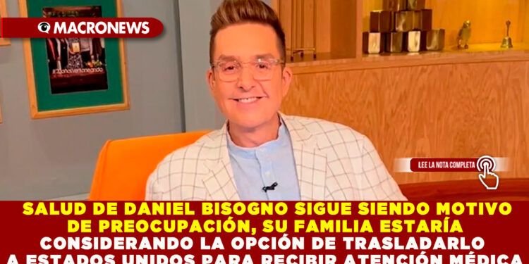  SALUD DE DANIEL BISOGNO SIGUE SIENDO MOTIVO DE PREOCUPACIÓN, SU FAMILIA ESTARÍA CONSIDERANDO LA OPCIÓN DE TRASLADARLO A ESTADOS UNIDOS PARA RECIBIR ATENCIÓN MÉDICA