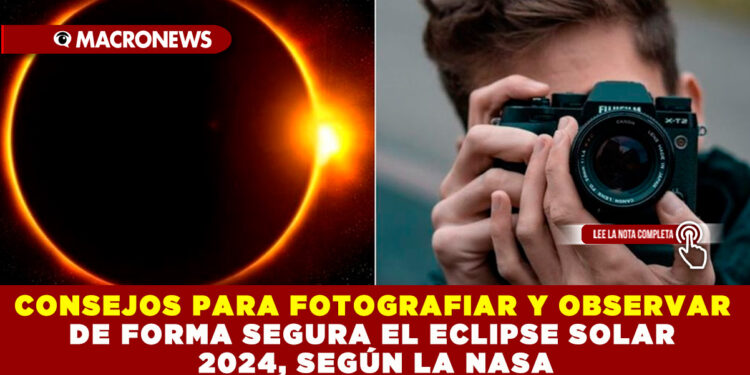 CONSEJOS PARA FOTOGRAFIAR Y OBSERVAR DE FORMA SEGURA EL ECLIPSE SOLAR 2024, SEGÚN LA NASA