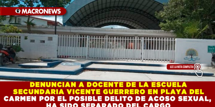 DENUNCIAN A DOCENTE DE LA ESCUELA SECUNDARIA VICENTE GUERRERO EN PLAYA DEL CARMEN POR EL POSIBLE DELITO DE ACOSO SEXUAL, HA SIDO SEPARADO DEL CARGO