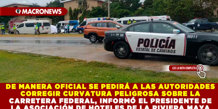 DE MANERA OFICIAL SE PEDIRÁ A LAS AUTORIDADES CORREGIR CURVATURA PELIGROSA SOBRE LA CARRETERA FEDERAL, INFORMÓ EL PRESIDENTE DE LA ASOCIACIÓN DE HOTELES DE LA RIVIERA MAYA 