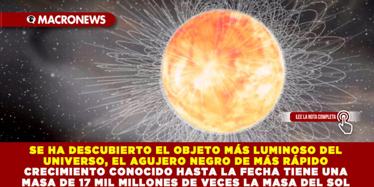 SE HA DESCUBIERTO EL OBJETO MÁS LUMINOSO DEL UNIVERSO, EL AGUJERO NEGRO DE MÁS RÁPIDO CRECIMIENTO CONOCIDO HASTA LA FECHA TIENE UNA MASA DE 17 MIL MILLONES DE VECES LA MASA DEL SOL