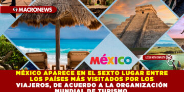 MÉXICO APARECE EN EL SEXTO LUGAR ENTRE LOS PAÍSES MÁS VISITADOS POR LOS VIAJEROS, DE ACUERDO A LA ORGANIZACIÓN MUNDIAL DE TURISMO