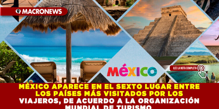 MÉXICO APARECE EN EL SEXTO LUGAR ENTRE LOS PAÍSES MÁS VISITADOS POR LOS VIAJEROS, DE ACUERDO A LA ORGANIZACIÓN MUNDIAL DE TURISMO