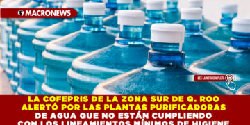LA COFEPRIS DE LA ZONA SUR DE Q. ROO ALERTÓ POR LAS PLANTAS PURIFICADORAS DE AGUA QUE NO ESTÁN CUMPLIENDO CON LOS LINEAMIENTOS MÍNIMOS DE HIGIENE