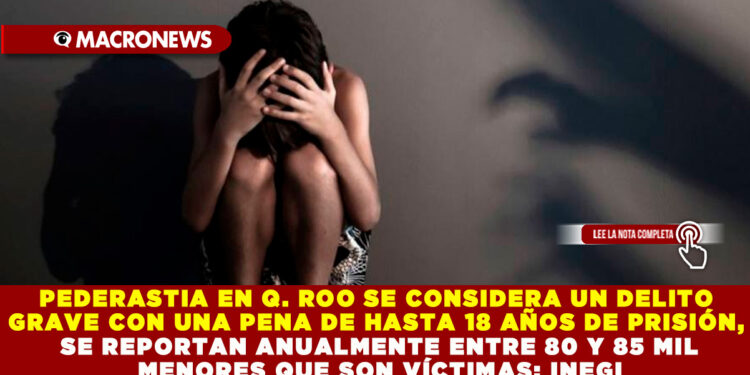 PEDERASTIA EN Q. ROO SE CONSIDERA UN DELITO GRAVE CON UNA PENA DE HASTA 18 AÑOS DE PRISIÓN, SE REPORTAN ANUALMENTE ENTRE 80 Y 85 MIL MENORES QUE SON VÍCTIMAS: INEGI