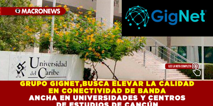 GRUPO GIGNET,BUSCA ELEVAR LA CALIDAD EN CONECTIVIDAD DE BANDA ANCHA EN UNIVERSIDADES Y CENTROS DE ESTUDIOS DE CANCÚN