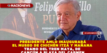 PRESIDENTE AMLO INAUGURARÁ EL MUSEO DE CHICHÉN ITZÁ Y MAÑANA TRAMO DEL TREN MAYA, DE CANCÚN-PLAYA DEL CARMEN