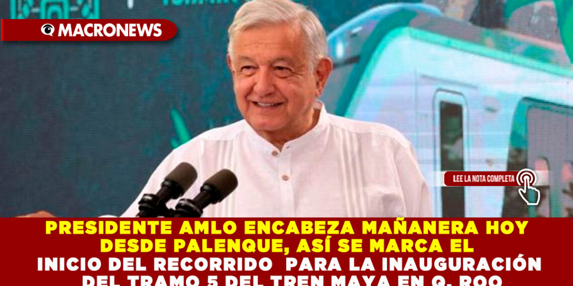 PRESIDENTE AMLO ENCABEZA MAÑANERA HOY DESDE PALENQUE, ASÍ SE MARCA EL INICIO DEL RECORRIDO PARA LA INAUGURACIÓN DEL TRAMO 5 DEL TREN MAYA EN Q. ROO