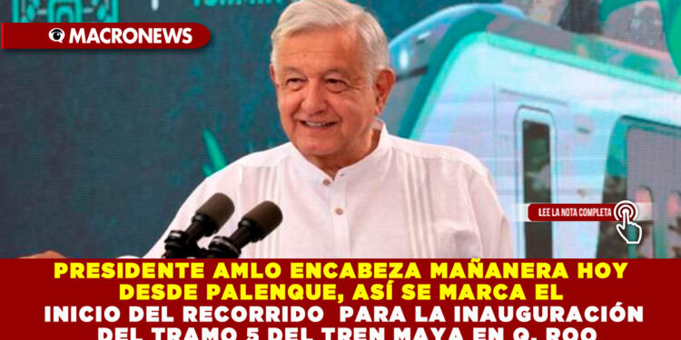 PRESIDENTE AMLO ENCABEZA MAÑANERA HOY DESDE PALENQUE, ASÍ SE MARCA EL INICIO DEL RECORRIDO PARA LA INAUGURACIÓN DEL TRAMO 5 DEL TREN MAYA EN Q. ROO