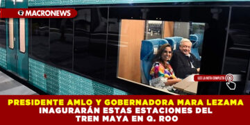 PRESIDENTE AMLO Y GOBERNADORA MARA LEZAMA INAGURARÁN ESTAS ESTACIONES DEL TREN MAYA EN Q. ROO