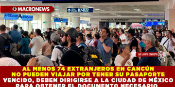 AL MENOS 74 EXTRANJEROS EN CANCÚN NO PUEDEN VIAJAR POR TENER SU PASAPORTE VENCIDO, DEBEN DIRIGIRSE A LA CIUDAD DE MÉXICO PARA OBTENER EL DOCUMENTO NECESARIO