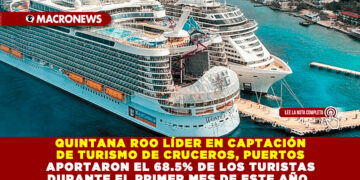 QUINTANA ROO LÍDER EN CAPTACIÓN DE TURISMO DE CRUCEROS, PUERTOS APORTARON EL 68.5% DE LOS TURISTAS DURANTE EL PRIMER MES DE ESTE AÑO