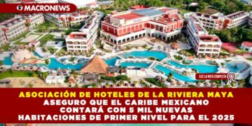 ASOCIACIÓN DE HOTELES DE LA RIVIERA MAYA ASEGURO QUE EL CARIBE MEXICANO CONTARÁ CON 5 MIL NUEVAS HABITACIONES PARA EL 2025