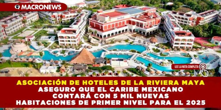 ASOCIACIÓN DE HOTELES DE LA RIVIERA MAYA ASEGURO QUE EL CARIBE MEXICANO CONTARÁ CON 5 MIL NUEVAS HABITACIONES PARA EL 2025
