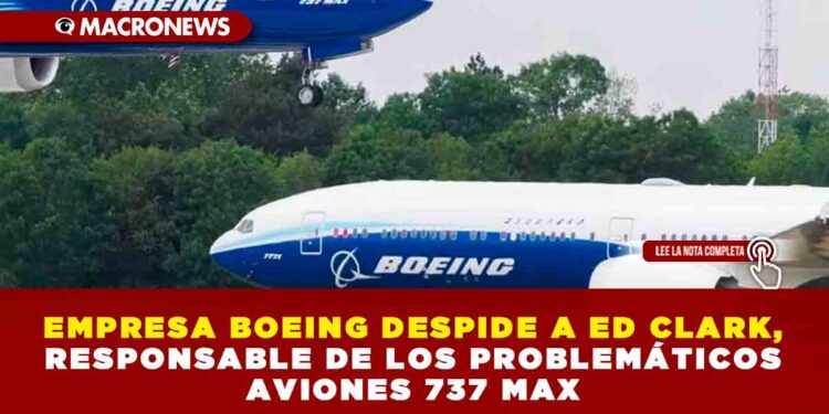 EMPRESA BOEING DESPIDE A ED CLARK, RESPONSABLE DE LOS PROBLEMÁTICOS AVIONES 737 MAX