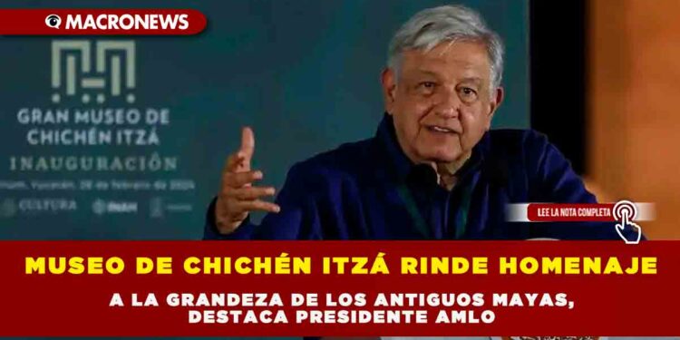 MUSEO DE CHICHÉN ITZÁ RINDE HOMENAJE A LA GRANDEZA DE LOS ANTIGUOS MAYAS, DESTACA PRESIDENTE AMLO