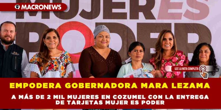 EMPODERA GOBERNADORA MARA LEZAMA A MÁS DE 2 MIL MUJERES EN COZUMEL CON LA ENTREGA DE TARJETAS MUJER ES PODER