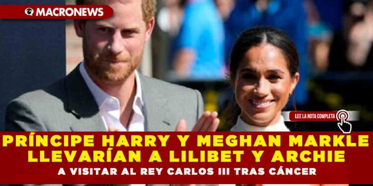 PRÍNCIPE HARRY Y MEGHAN MARKLE LLEVARÍAN A LILIBET Y ARCHIE A VISITAR AL REY CARLOS III TRAS CÁNCER