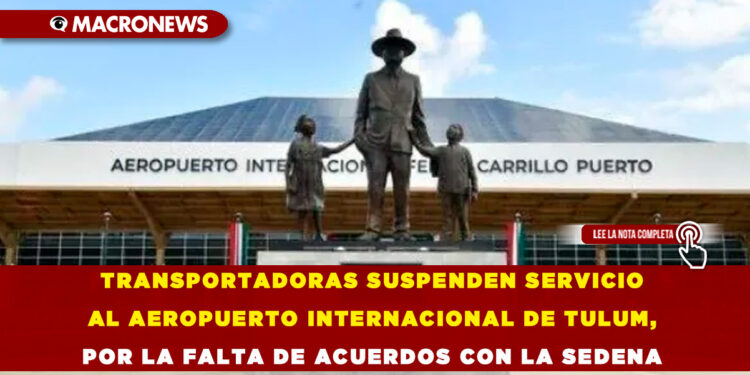 TRANSPORTADORAS SUSPENDEN SERVICIO AL AEROPUERTO INTERNACIONAL DE TULUM, POR LA FALTA DE ACUERDOS CON LA SEDENA