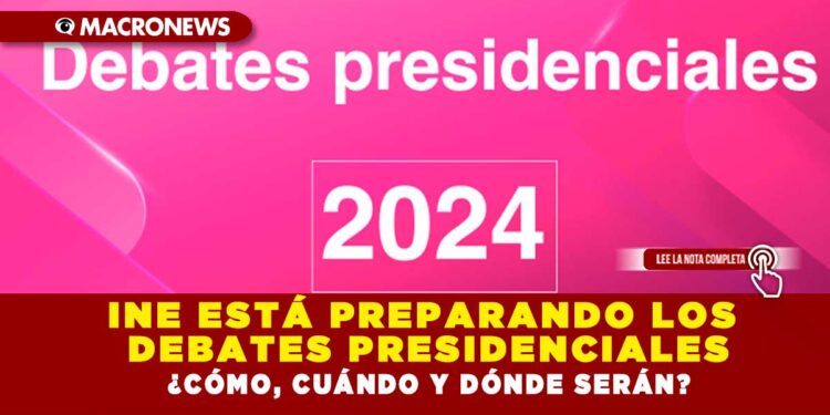 INE ESTÁ PREPARANDO LOS DEBATES PRESIDENCIALES; ¿CÓMO, CUÁNDO Y DÓNDE SERÁN?