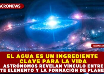 EL AGUA ES UN INGREDIENTE CLAVE PARA LA VIDA; ASTRÓNOMOS REVELAN VÍNCULO ENTRE ESTE ELEMENTO Y LA FORMACIÓN DE PLANETAS