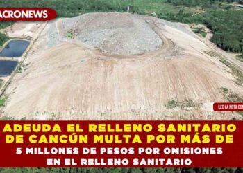 ADEUDA EL RELLENO SANITARIO DE CANCÚN MULTA POR MÁS DE 5 MILLONES DE PESOS POR OMISIONES EN EL RELLENO SANITARIO