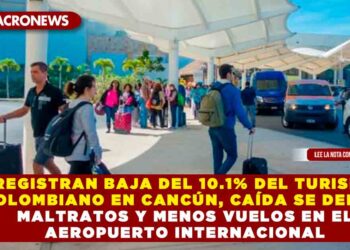 REGISTRAN BAJA DEL 10.1% DEL TURISMO COLOMBIANO EN CANCÚN, CAÍDA SE DEBE A MALTRATOS Y MENOS VUELOS EN EL AEROPUERTO INTERNACIONAL