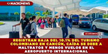 REGISTRAN BAJA DEL 10.1% DEL TURISMO COLOMBIANO EN CANCÚN, CAÍDA SE DEBE A MALTRATOS Y MENOS VUELOS EN EL AEROPUERTO INTERNACIONAL