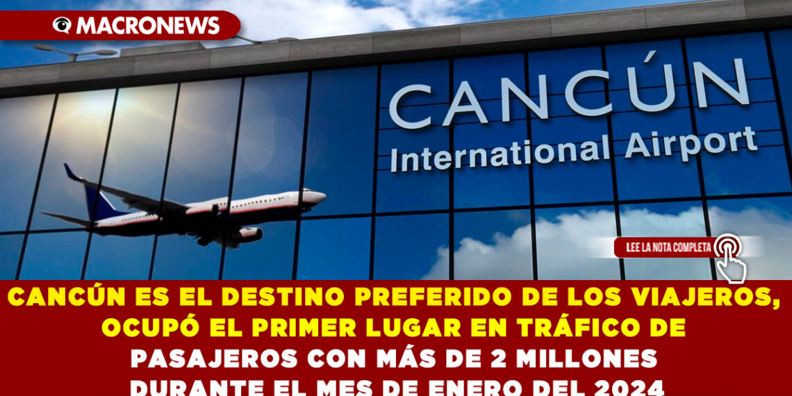 CANCÚN ES EL DESTINO PREFERIDO DE LOS VIAJEROS, OCUPÓ EL PRIMER LUGAR EN TRÁFICO DE PASAJEROS CON MÁS DE 2 MILLONES DURANTE EL MES DE ENERO DEL 2024