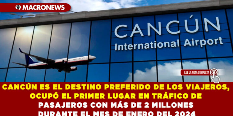 CANCÚN ES EL DESTINO PREFERIDO DE LOS VIAJEROS, OCUPÓ EL PRIMER LUGAR EN TRÁFICO DE PASAJEROS CON MÁS DE 2 MILLONES DURANTE EL MES DE ENERO DEL 2024