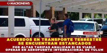 ACUERDOS EN TRANSPORTE TERRESTRE SE ENCUENTRAN ESTANCADOS POR ALTAS TARIFAS ANALIZAN SI ES VIABLE OPERAR EN AEROPUERTO INTERNACIONAL DE TULUM