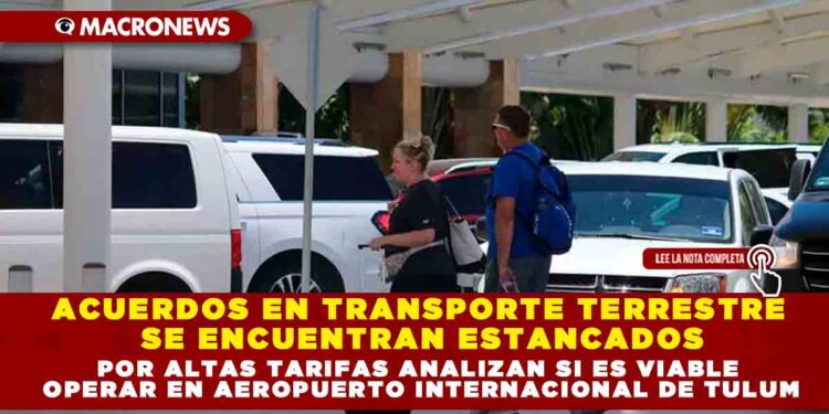 ACUERDOS EN TRANSPORTE TERRESTRE SE ENCUENTRAN ESTANCADOS POR ALTAS TARIFAS ANALIZAN SI ES VIABLE OPERAR EN AEROPUERTO INTERNACIONAL DE TULUM