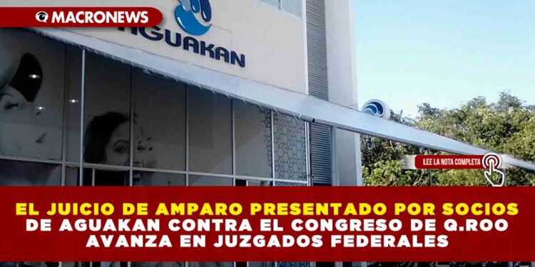 EL JUICIO DE AMPARO PRESENTADO POR SOCIOS DE AGUAKAN CONTRA EL CONGRESO DE Q.ROO AVANZA EN JUZGADOS FEDERALES