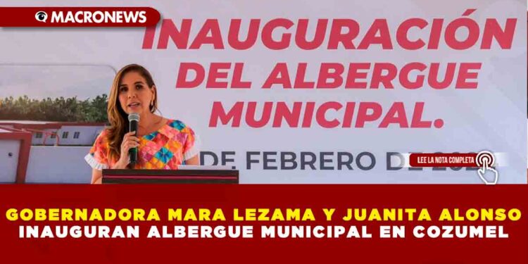 GOBERNADORA MARA LEZAMA Y JUANITA ALONSO INAUGURAN ALBERGUE MUNICIPAL EN COZUMEL