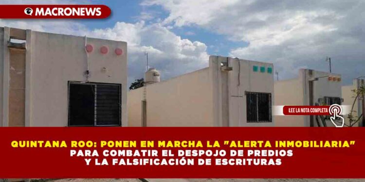 QUINTANA ROO: PONEN EN MARCHA LA «ALERTA INMOBILIARIA» PARA COMBATIR EL DESPOJO DE PREDIOS Y LA FALSIFICACIÓN DE ESCRITURAS