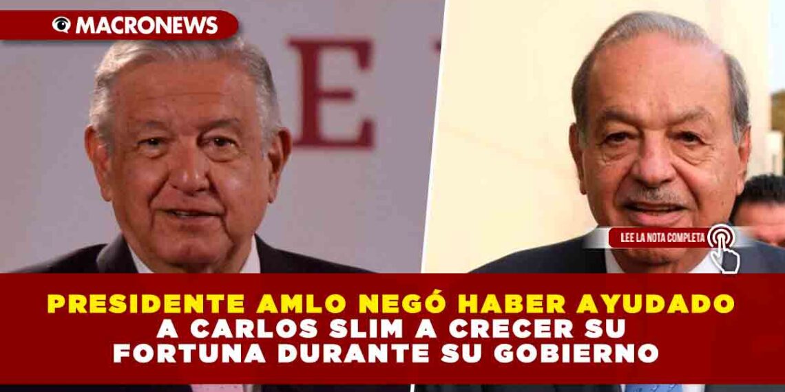 PRESIDENTE AMLO NEGÓ HABER AYUDADO A CARLOS SLIM A CRECER SU FORTUNA DURANTE SU GOBIERNO 