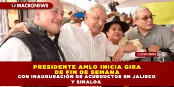 PRESIDENTE AMLO INICIA GIRA DE FIN DE SEMANA CON INAUGURACIÓN DE ACUEDUCTOS EN JALISCO Y SINALOA